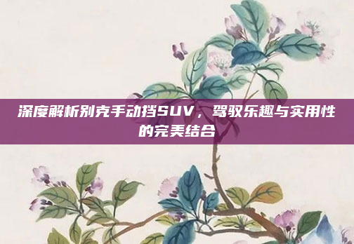 深度解析别克手动挡SUV，驾驭乐趣与实用性的完美结合