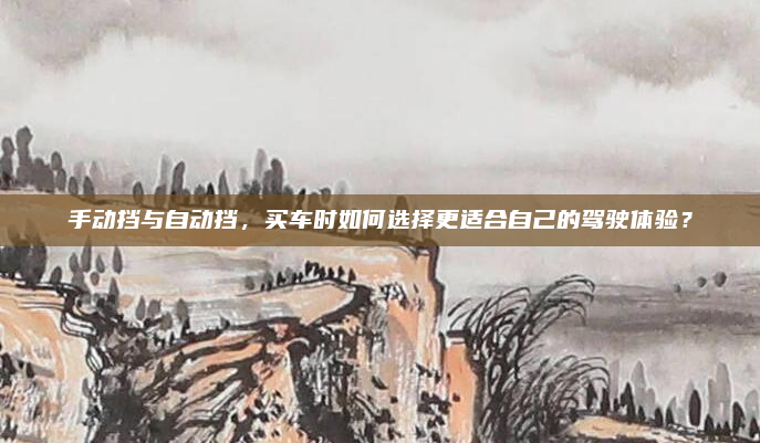 手动挡与自动挡，买车时如何选择更适合自己的驾驶体验？