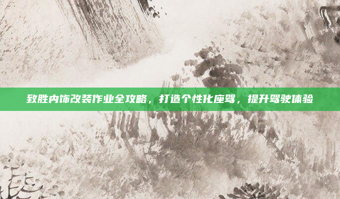 致胜内饰改装作业全攻略,打造个性化座驾,提升驾驶体验