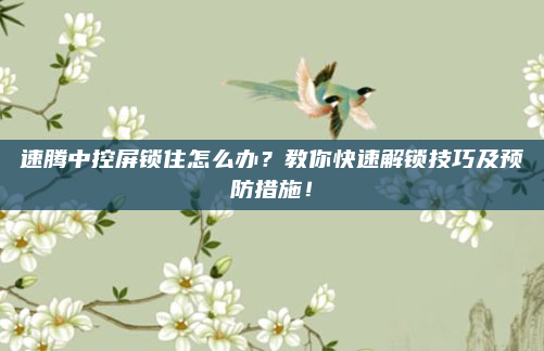 速腾中控屏锁住怎么办?教你快速解锁技巧及预防措施!