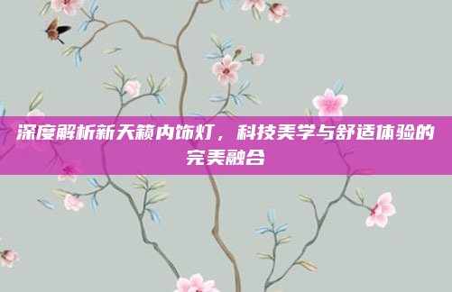深度解析新天籁内饰灯,科技美学与舒适体验的完美融合