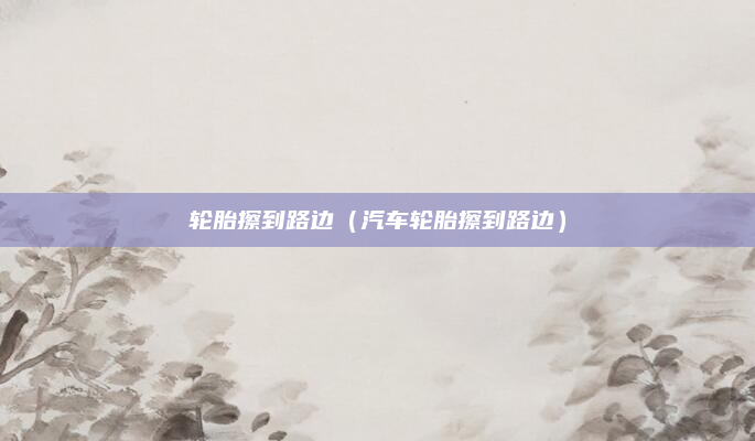 轮胎擦到路边(汽车轮胎擦到路边)