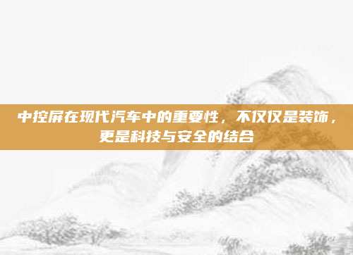 中控屏在现代汽车中的重要性，不仅仅是装饰，更是科技与安全的结合