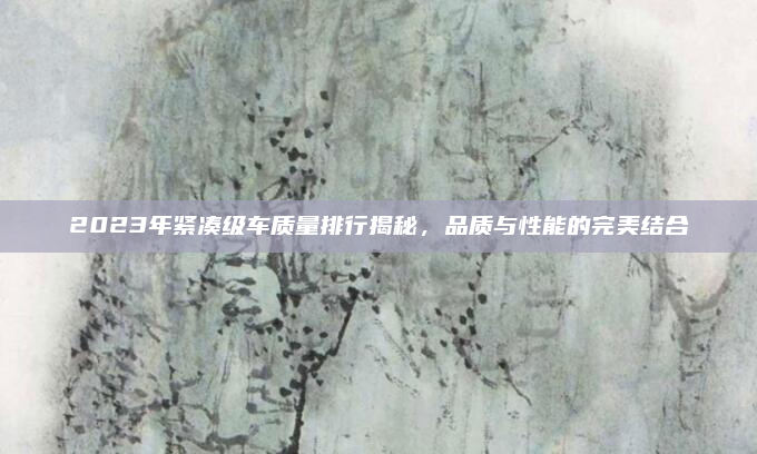 2023年紧凑级车质量排行揭秘，品质与性能的完美结合