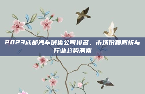 2023成都汽车销售公司排名,市场份额解析与行业趋势洞察