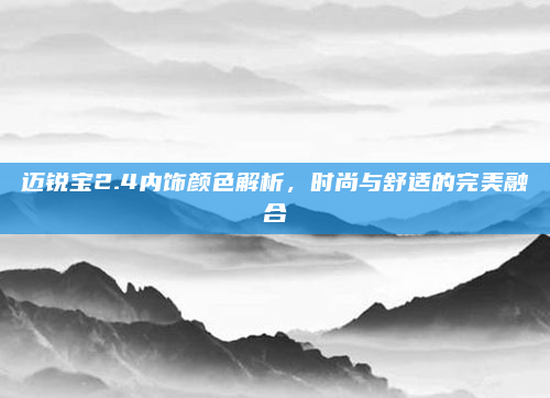 迈锐宝2.4内饰颜色解析，时尚与舒适的完美融合