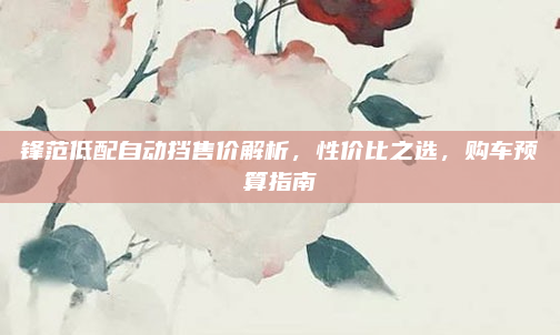 锋范低配自动挡售价解析，性价比之选，购车预算指南