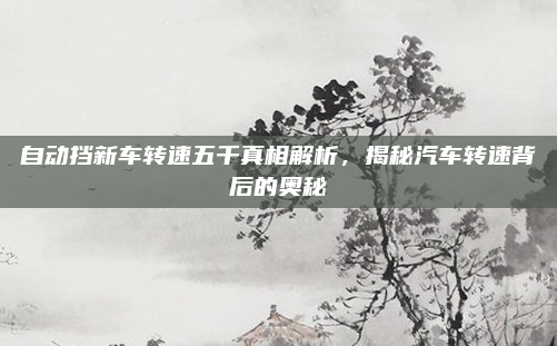 自动挡新车转速五千真相解析,揭秘汽车转速背后的奥秘
