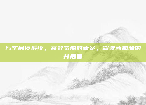 汽车启停系统,高效节油的新宠,驾驶新体验的开启者