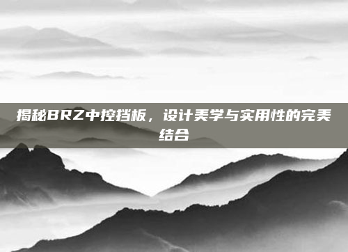 揭秘BRZ中控挡板,设计美学与实用性的完美结合