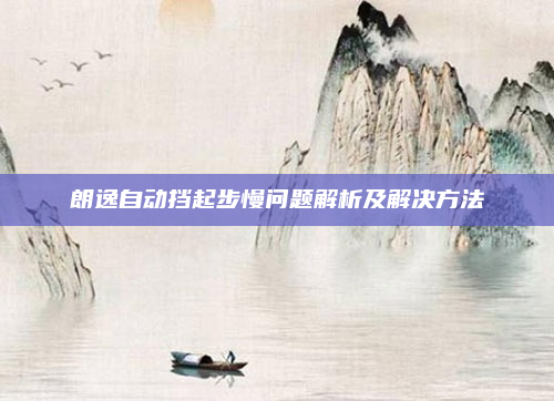 朗逸自动挡起步慢问题解析及解决方法