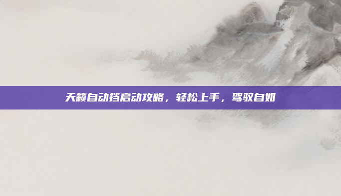 天籁自动挡启动攻略,轻松上手,驾驭自如