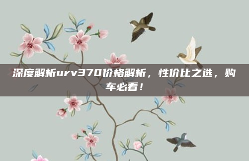 深度解析urv370价格解析，性价比之选，购车必看！