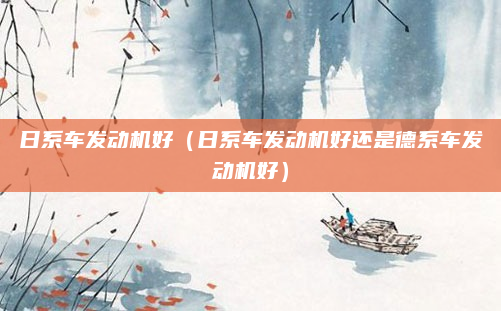 日系车发动机好（日系车发动机好还是德系车发动机好）