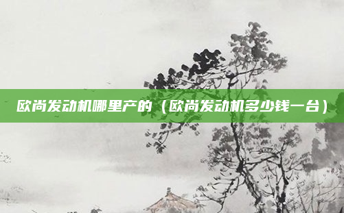 欧尚发动机哪里产的（欧尚发动机多少钱一台）