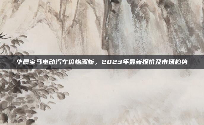 华晨宝马电动汽车价格解析，2023年最新报价及市场趋势