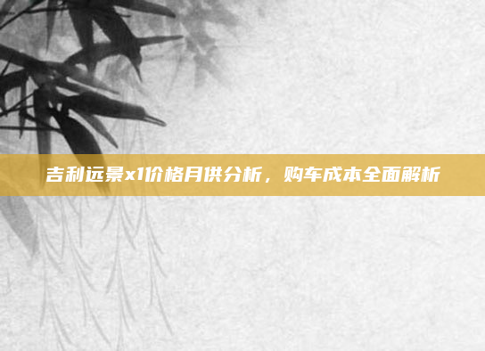吉利远景x1价格月供分析，购车成本全面解析