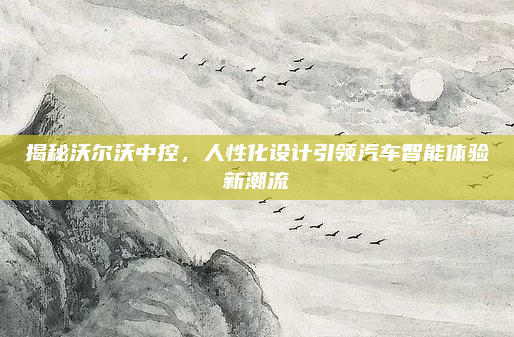 揭秘沃尔沃中控，人性化设计引领汽车智能体验新潮流