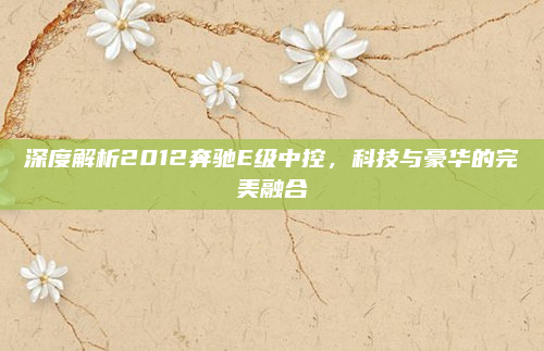 深度解析2012奔驰E级中控,科技与豪华的完美融合