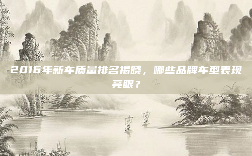 2016年新车质量排名揭晓,哪些品牌车型表现亮眼?