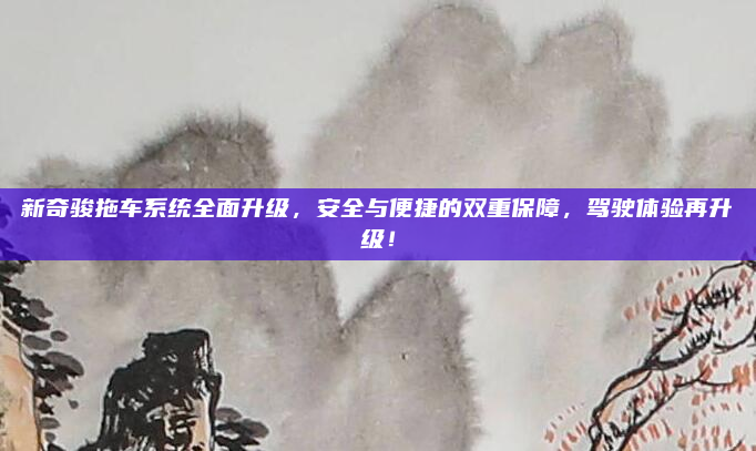新奇骏拖车系统全面升级,安全与便捷的双重保障,驾驶体验再升级!
