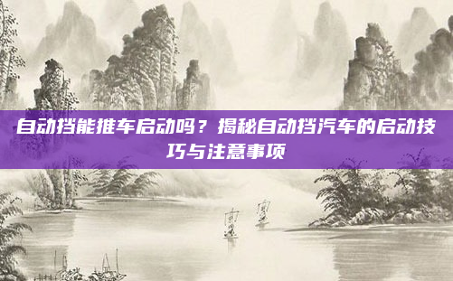 自动挡能推车启动吗？揭秘自动挡汽车的启动技巧与注意事项