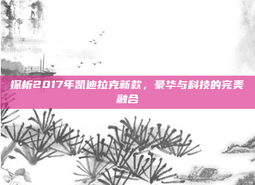 探析2017年凯迪拉克新款，豪华与科技的完美融合