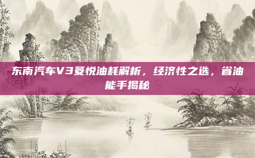 东南汽车V3菱悦油耗解析,经济性之选,省油能手揭秘