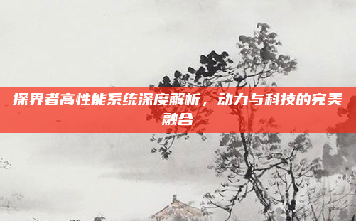 探界者高性能系统深度解析，动力与科技的完美融合