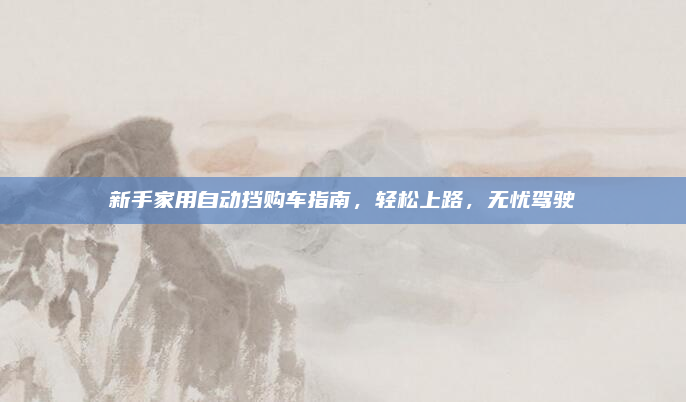 新手家用自动挡购车指南,轻松上路,无忧驾驶
