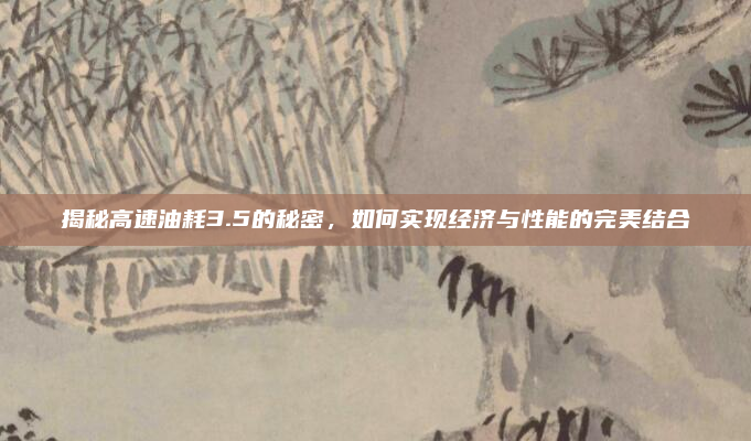 揭秘高速油耗3.5的秘密，如何实现经济与性能的完美结合
