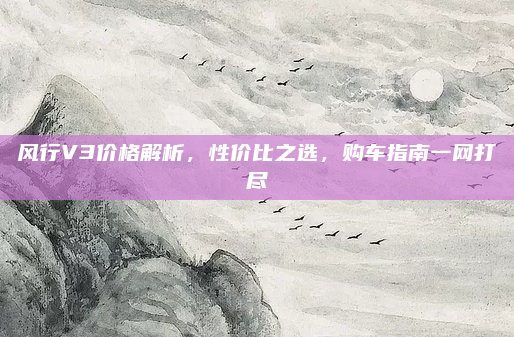 风行V3价格解析，性价比之选，购车指南一网打尽