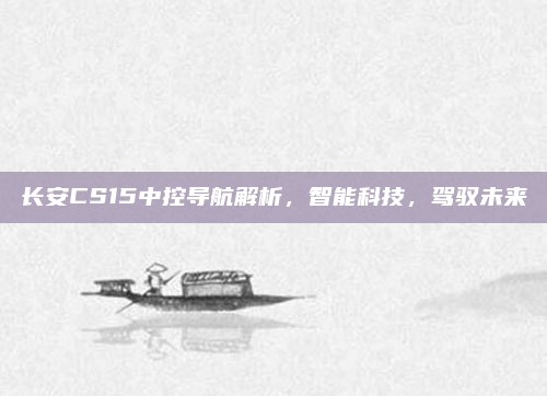 长安CS15中控导航解析，智能科技，驾驭未来