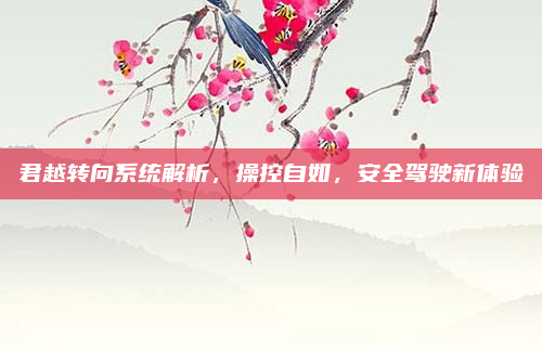 君越转向系统解析,操控自如,安全驾驶新体验