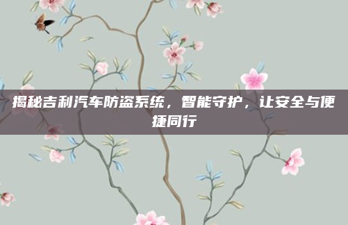 揭秘吉利汽车防盗系统,智能守护,让安全与便捷同行