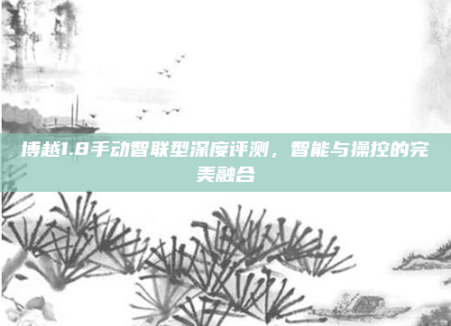 博越1.8手动智联型深度评测，智能与操控的完美融合