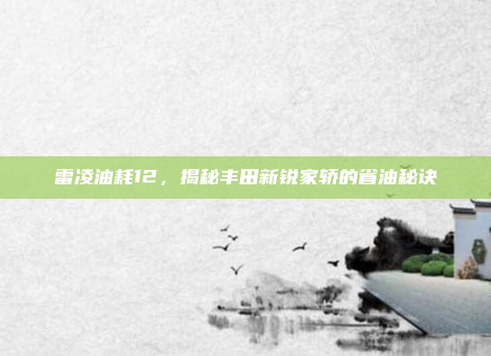 雷凌油耗12,揭秘丰田新锐家轿的省油秘诀
