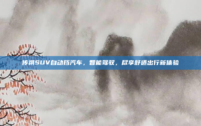 传祺SUV自动挡汽车，智能驾驭，尽享舒适出行新体验