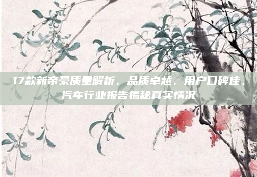 17款新帝豪质量解析，品质卓越，用户口碑佳，汽车行业报告揭秘真实情况