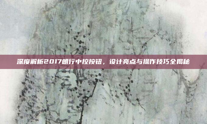 深度解析2017朗行中控按钮，设计亮点与操作技巧全揭秘