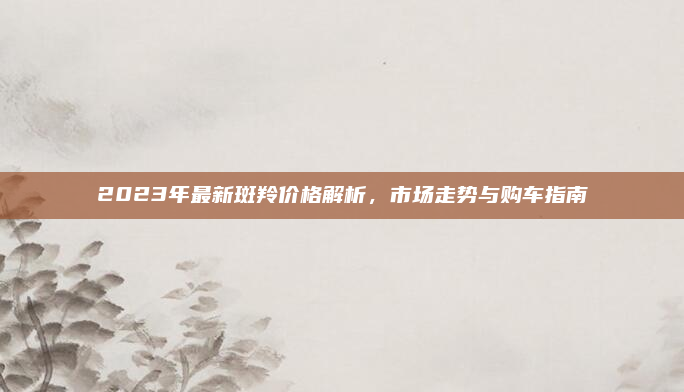 2023年最新斑羚价格解析,市场走势与购车指南