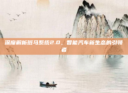 深度解析斑马系统2.0，智能汽车新生态的引领者