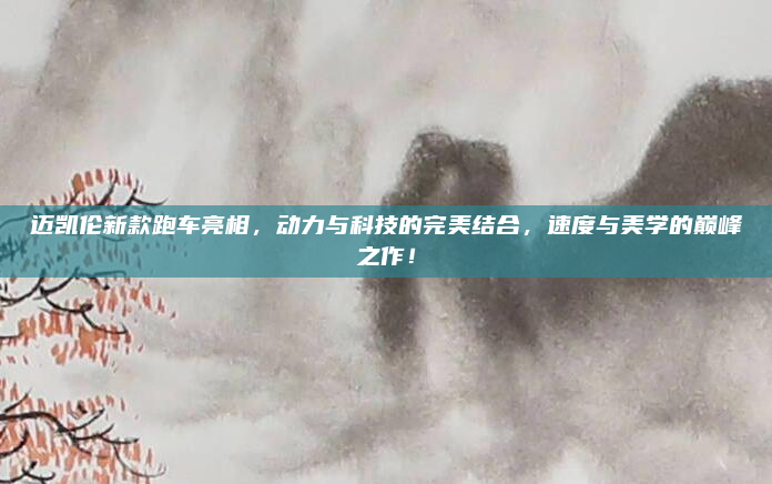 迈凯伦新款跑车亮相，动力与科技的完美结合，速度与美学的巅峰之作！
