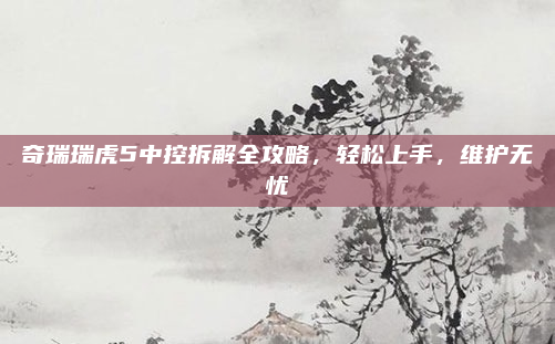 奇瑞瑞虎5中控拆解全攻略,轻松上手,维护无忧