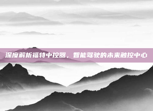 深度解析福特中控器，智能驾驶的未来触控中心