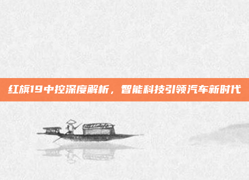 红旗19中控深度解析，智能科技引领汽车新时代
