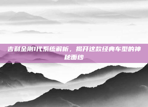 吉利金刚1代系统解析,揭开这款经典车型的神秘面纱