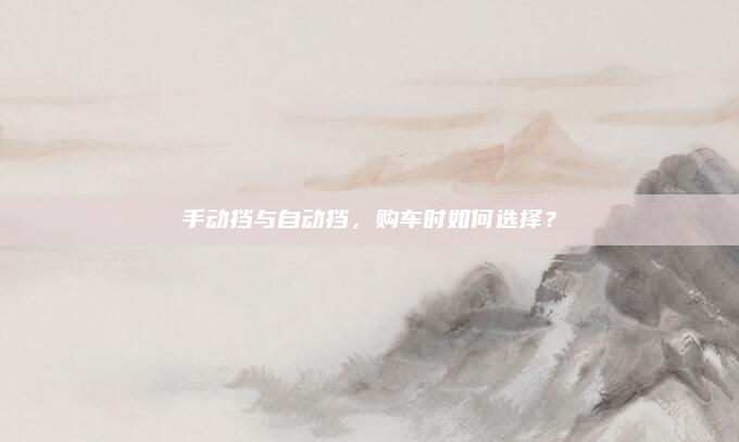 手动挡与自动挡，购车时如何选择？