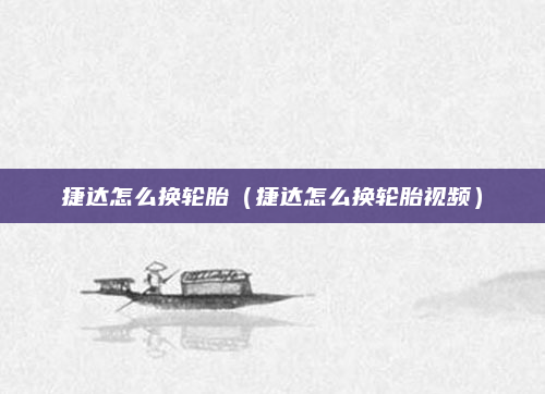 捷达怎么换轮胎(捷达怎么换轮胎视频)