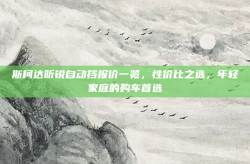 斯柯达昕锐自动挡报价一览，性价比之选，年轻家庭的购车首选
